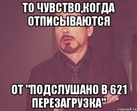 то чувство,когда отписываются от "Подслушано в 621 ПЕРЕЗАГРУЗКА"