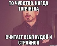 то чувство, когда топчиева считает себя худой и стройной