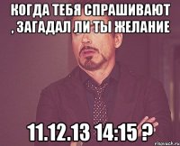 Когда тебя спрашивают , загадал ли ты желание 11.12.13 14:15 ?