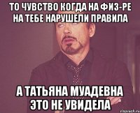 то чувство когда на физ-ре на тебе нарушели правила а Татьяна Муадевна это не увидела