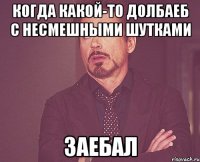 Когда какой-то долбаеб с несмешными шутками Заебал