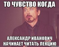 то чувство когда Александр Иванович начинает читать лекцию