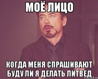 МОЁ ЛИЦО КОГДА МЕНЯ СПРАШИВАЮТ БУДУ ЛИ Я ДЕЛАТЬ ЛИТВЕД