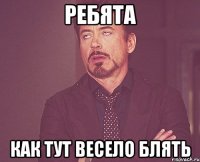 Ребята Как тут весело блять