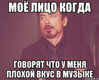 моё лицо когда говорят что у меня плохой вкус в музыке