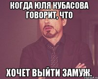 когда Юля Кубасова говорит, что хочет выйти замуж.