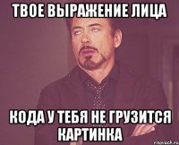 твое выражение лица Кода у тебя не грузится картинка
