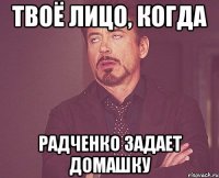 Твоё лицо, когда Радченко задает домашку