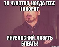 То чувство, когда тебе говорят ЯКУБОВСКИЙ, ЛИЗАТЬ БЛЕАТЬ!