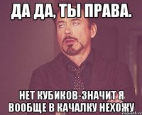 Да да, ты права. Нет кубиков-значит я вообще в качалку нехожу