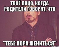 Твоё лицо, когда родители говорят, что "Тебе пора жениться"