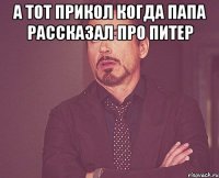 а тот прикол когда папа рассказал про питер 