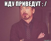 Иду приведут ; / 