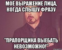 моё выражение лица, когда слышу фразу "прапорщика выебать невозможно!"