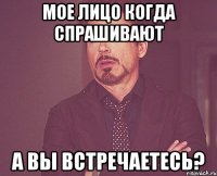 мое лицо когда спрашивают а вы встречаетесь?