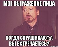 мое выражение лица когда спрашивают:а вы встречаетесь?