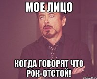 Мое лицо когда говорят что рок-отстой!