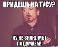 Придешь на тусу? Ну не знаю, мы подумаем!