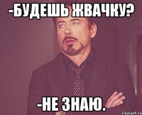 -Будешь жвачку? -не знаю.