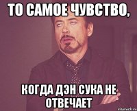 То самое чувство, Когда Дэн сука не отвечает