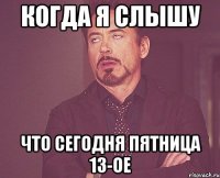 когда я слышу что сегодня пятница 13-ое