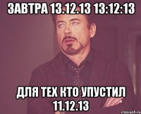 Завтра 13.12.13 13:12:13 Для тех кто упустил 11.12.13