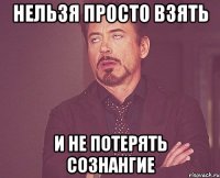 нельзя просто взять и не потерять сознангие