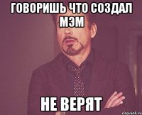 Говоришь что создал мэм не верят