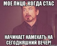 Мое лицо, когда Стас начинает намекать на сегодняшний вечер!