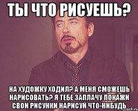 Ты что рисуешь? На художку ходил? А меня сможешь нарисовать? Я тебе заплачу Покажи свои рисунки Нарисуй что-нибудь