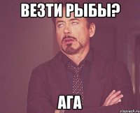 везти рыбы? Ага