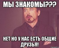 мы знакомы??? нет но у нас есть общие друзья!