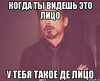 когда ты видешь это лицо у тебя такое де лицо