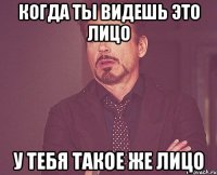 когда ты видешь это лицо у тебя такое же лицо