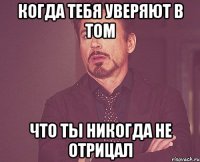 когда тебя уверяют в том что ты никогда не отрицал