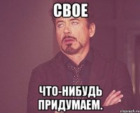 Свое Что-нибудь придумаем.