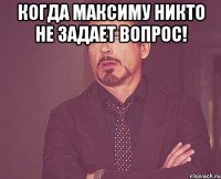 когда максиму никто не задает вопрос! 