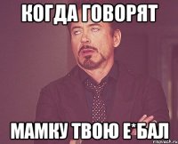 Когда говорят Мамку твою е*бал