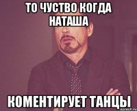 то чуство когда Наташа коментирует танцы