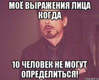 моё выражения лица когда 10 человек не могут определиться!