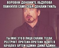 Воровки, докажите, Абдулова лайкнула саму себя, Докажи гниль ты мне это в лицо скажи, тесак, реструкт, протеин-протеин, идите в качалку, Артём админ, Дима админ