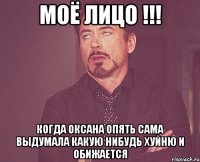 моё лицо !!! когда оксана опять сама выдумала какую нибудь хуйню и обижается