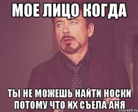 мое лицо когда ты не можешь найти носки потому что их съела аня