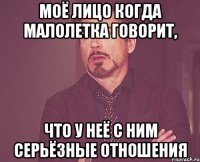 моё лицо когда малолетка говорит, что у неё с ним серьёзные отношения