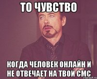 То чувство Когда человек онлайн и не отвечает на твои смс