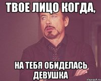 твое лицо когда, на тебя обиделась девушка