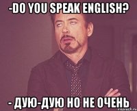 -Do you speak English? - дую-дую но не очень