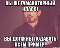 Вы же гуманитарный класс! Вы должны подавать всем пример!