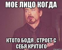 мое лицо когда ктото Бодя , строет с себя крутого