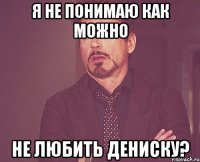 Я НЕ ПОНИМАЮ КАК МОЖНО НЕ ЛЮБИТЬ ДЕНИСКУ?